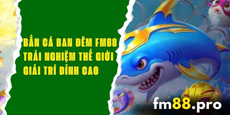 Bắn Cá Ban Đêm FM88 - Trải Nghiệm Thế Giới Giải Trí Đỉnh Cao
