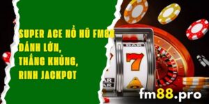 Super Ace Nổ Hũ FM88 – Đánh Lớn, Thắng Khủng, Rinh Jackpot