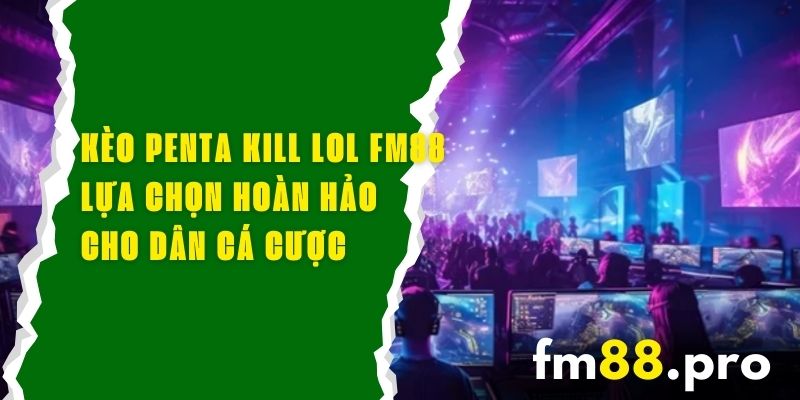 Kèo Penta Kill LOL FM88 – Lựa Chọn Hoàn Hảo Cho Dân Cá Cược 