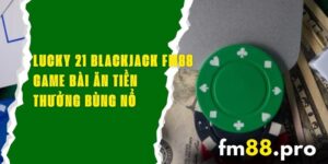 Lucky 21 Blackjack FM88 - Game Bài Ăn Tiền Thưởng Bùng Nổ